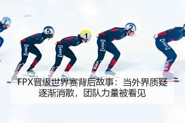 FPX晋级世界赛背后故事：当外界质疑逐渐消散，团队力量被看见