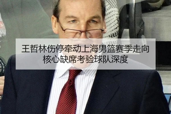 王哲林伤停牵动上海男篮赛季走向 核心缺席考验球队深度